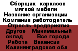 Сборщик. каркасов мягкой мебели › Название организации ­ Компания-работодатель › Отрасль предприятия ­ Другое › Минимальный оклад ­ 1 - Все города Работа » Вакансии   . Калининградская обл.,Пионерский г.